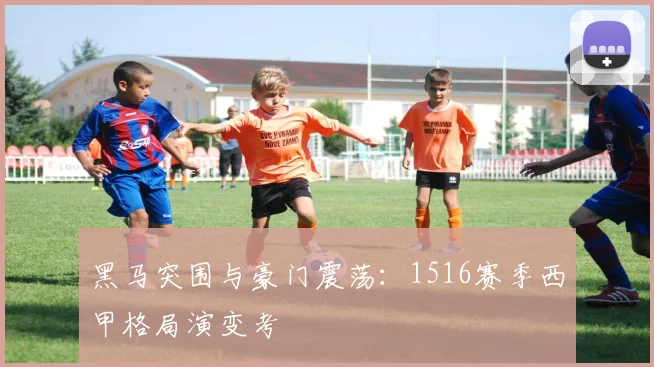 黑马突围与豪门震荡：1516赛季西甲格局演变考
