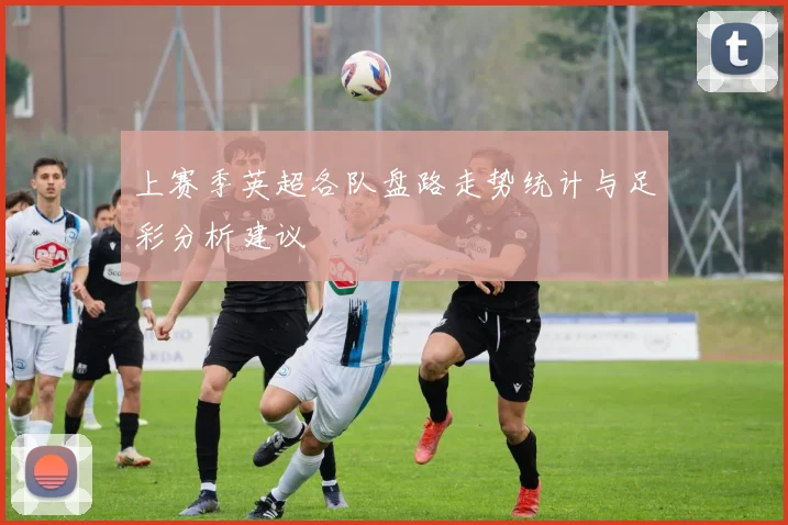上赛季英超各队盘路走势统计与足彩分析建议