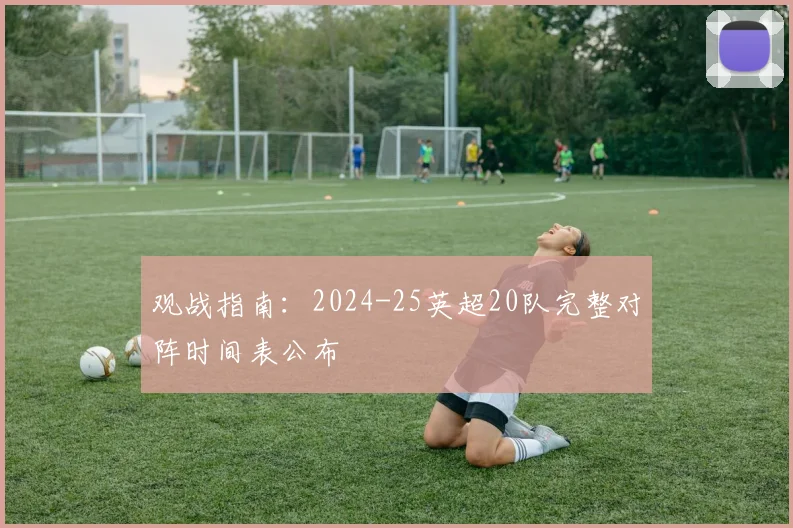观战指南：2024-25英超20队完整对阵时间表公布