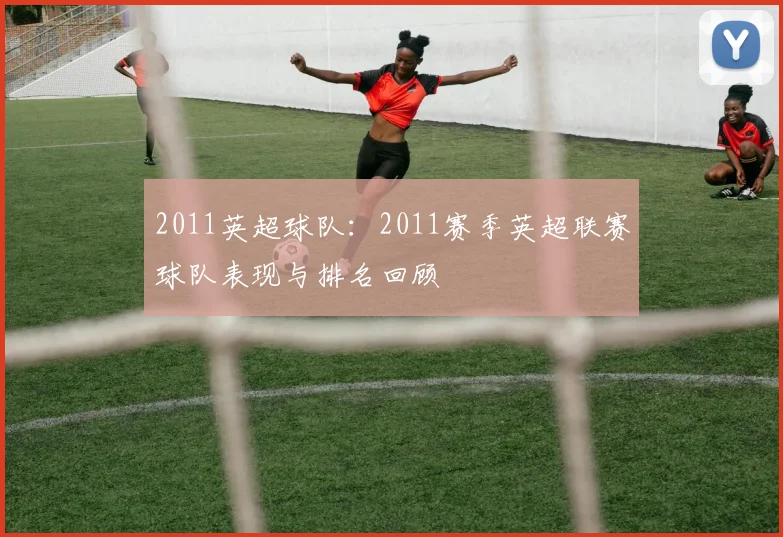 2011英超球队：2011赛季英超联赛球队表现与排名回顾