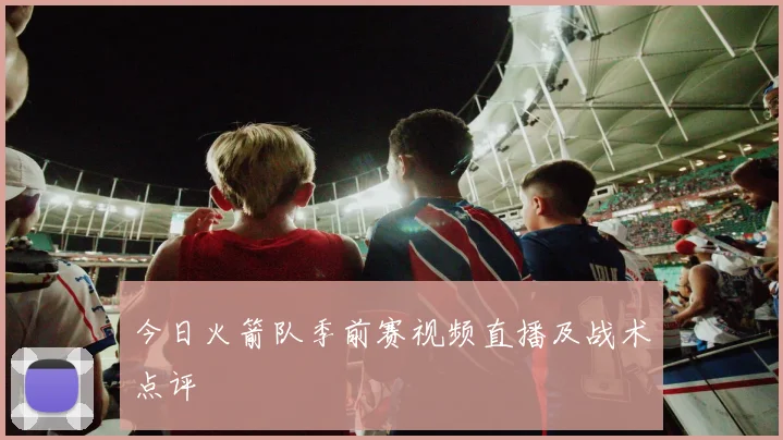 今日火箭队季前赛视频直播及战术点评