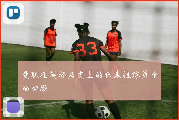 曼联在英超历史上的代表性球员全面回顾