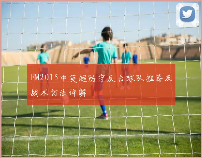 FM2015中英超防守反击球队推荐及战术打法详解