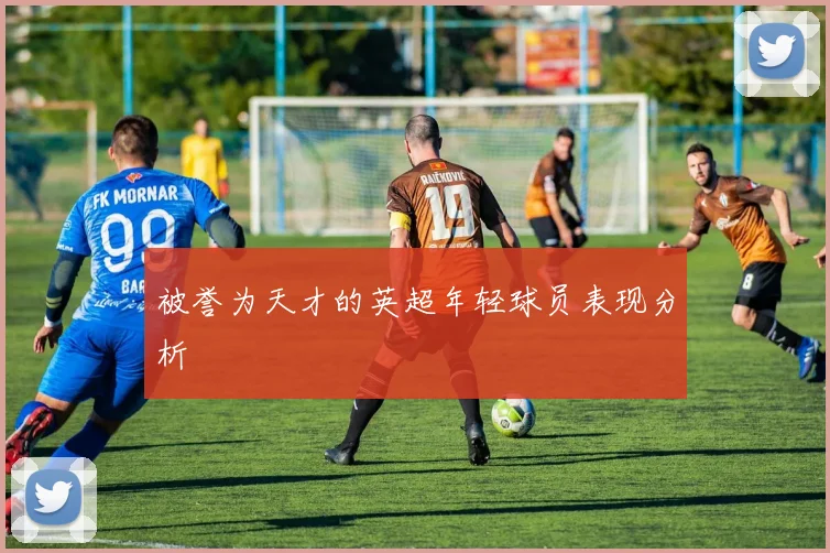 被誉为天才的英超年轻球员表现分析