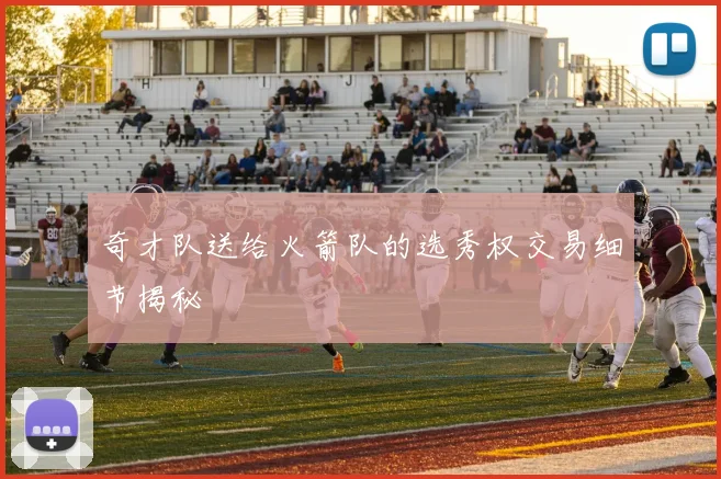 奇才队送给火箭队的选秀权交易细节揭秘