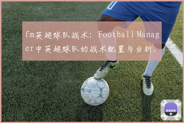 fm英超球队战术：Football Manager中英超球队的战术配置与分析。