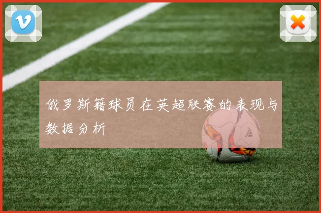 俄罗斯籍球员在英超联赛的表现与数据分析