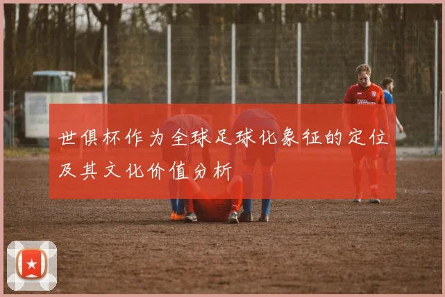 世俱杯作为全球足球化象征的定位及其文化价值分析