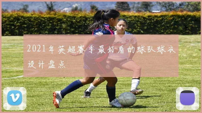 2021年英超赛季最好看的球队球衣设计盘点