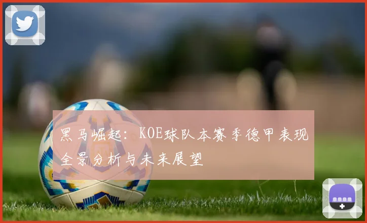 黑马崛起：KOE球队本赛季德甲表现全景分析与未来展望