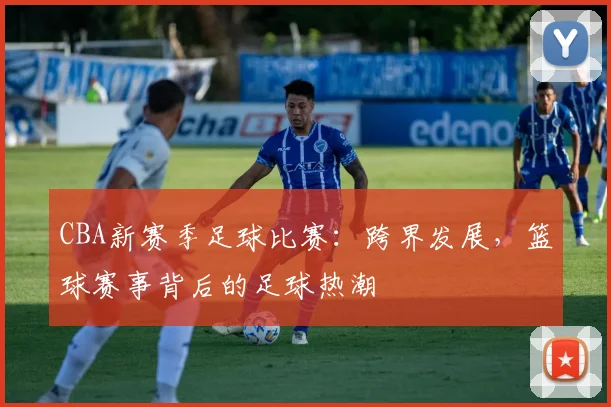 CBA新赛季足球比赛：跨界发展，篮球赛事背后的足球热潮