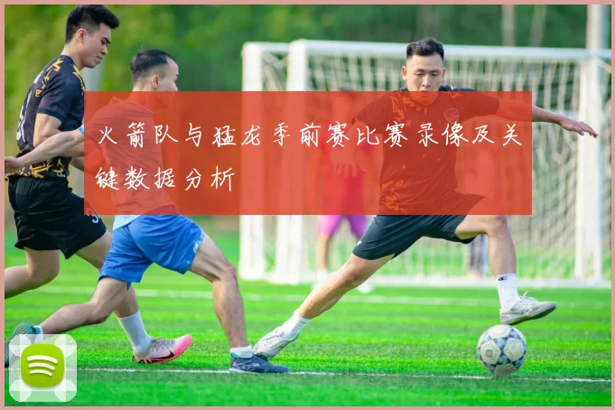 火箭队与猛龙季前赛比赛录像及关键数据分析